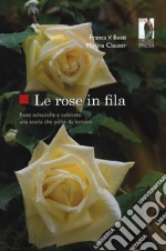 Le rose in fila. Rose selvatiche e coltivate: una storia che parte da lontano libro