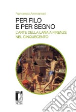 Per filo e per segno. L'arte della lana a Firenze nel Cinquecento libro