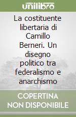 La costituente libertaria di Camillo Berneri. Un disegno politico tra federalismo e anarchismo libro