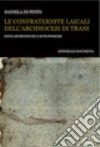 Le confraternite laicali dell'Arcidiocesi di Trani. Fonti archivistiche e note storiche libro