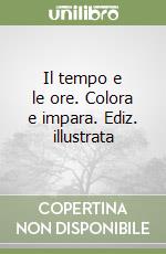 Il tempo e le ore. Colora e impara. Ediz. illustrata