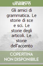 Gli amici di grammatica. Le storie di sce e sci. Le storie degli articoli. Le storie dell'accento libro