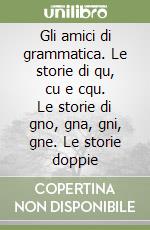 Gli amici di grammatica. Le storie di qu, cu e cqu. Le storie di gno, gna, gni, gne. Le storie doppie libro