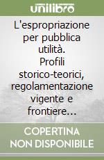 L'espropriazione per pubblica utilità. Profili storico-teorici, regolamentazione vigente e frontiere economico-sociali libro