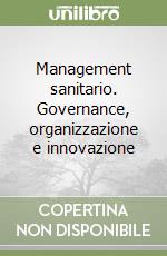 Management sanitario. Governance, organizzazione e innovazione libro