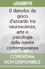 Il disturbo da gioco d'azzardo tra neuroscienze, arte e psicologia della mente contemporanea libro