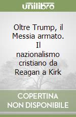 Oltre Trump, il Messia armato. Il nazionalismo cristiano da Reagan a Kirk libro