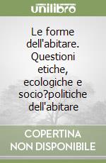 Le forme dell'abitare. Questioni etiche, ecologiche e socio?politiche dell'abitare libro