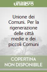 Unione dei Comuni. Per la rigenerazione delle città medie e dei piccoli Comuni libro