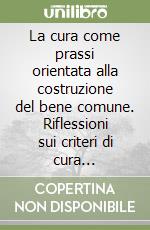 La cura come prassi orientata alla costruzione del bene comune. Riflessioni sui criteri di cura operazionale libro