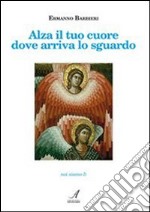 Alza il tuo cuore dove arriva lo sguardo libro