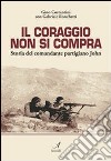 Il coraggio non si compra. Storia del comandante partigiano John libro