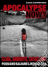 Apocalypse now? Clima, ambiente, cataclismi. Possiamo salvare il mondo. Ora libro