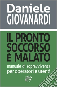 Il pronto soccorso è malato. Manuale di sopravvivenza per operatori e utenti libro