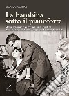 La bambina sotto il pianoforte. Storie d'amore e di musica nella Modena di Mirella Freni, Leone Magiera e Luciano Pavarotti libro