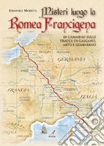 Misteri lungo la Romea Francigena. In cammino sulle tracce di Galgano, Artù e Geminiano