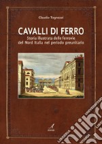 Cavalli di ferro. Storia illustrata delle ferrovie del nord Italia nel periodo preunitario libro