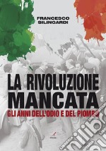 La rivoluzione mancata. Gli anni dell'odio e del piombo