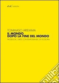 Il mondo dopo la fine del mondo. Facebook, l'arte contemporanea, la filosofia libro