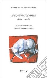 In equum ascendere. Salire a cavallo. Il cavallo nelle lettere classiche e contemporanee libro