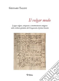 Il volgar modo. Lingua volgare, antiquaria e intrattenimento cortigiano nella scrittura epistolare dal Cinquecento al primo Seicento libro
