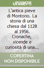 L'antica pieve di Montorio. La storia di una chiesa dal 1128 al 1956. Cronache, vicende e curiosità di una comunità libro