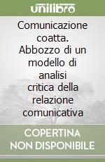 Comunicazione coatta. Abbozzo di un modello di analisi critica della relazione comunicativa libro