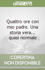 Quattro ore con mio padre. Una storia vera... quasi normale