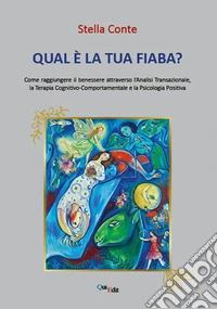 Qual è la tua fiaba? Come raggiungere il benessere attreverso l'analisi transazionale, terapia cognitivo-comportamentale, psicologia positiva libro