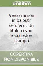 Verso mi son in balbutir senz'eco. Un titolo ci vuol e «questo» stampo libro