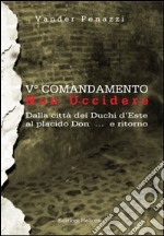 5° comandamento... non uccidere. Dalla città dei duchi d'Este al placido Don... e ritorno libro