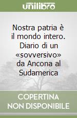 Nostra patria è il mondo intero. Diario di un «sovversivo» da Ancona al Sudamerica libro