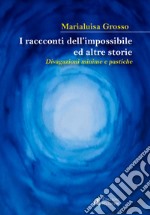 I racconti dell'impossibile ed altre storie. Divagazioni minime e pastiche libro