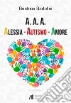 A. A. A. Alessia. Autismo. Amore libro