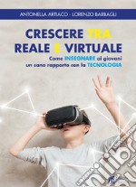 Crescere tra reale e virtuale. Come insegnare ai giovani un sano rapporto con la tecnologia libro