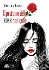 Il profumo delle rose non colte libro di Fossati Massimo