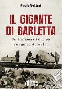 Il gigante di Barletta. Un italiano di Crimea nei gulag di Stalin libro