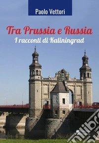 Tra Prussia e Russia. I racconti di Kaliningrad libro