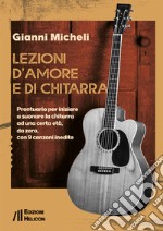 Lezioni d'amore e di chitarra. Prontuario per iniziare a suonare la chitarra ad una certa età, da zero, con 9 canzoni inedite libro