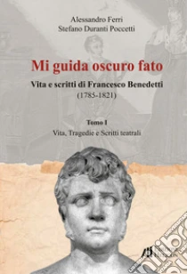 Mi Guida Oscuro Fato. Vita E Scritti Di Francesco Benedetti (1785-1821). Vol. 1: Vita, Tragedie E Scritti Teatrali