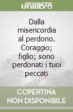 Dalla misericordia al perdono. Coraggio; figlio; sono perdonati i tuoi peccati libro