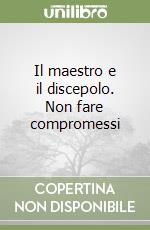 Il maestro e il discepolo. Non fare compromessi libro