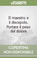 Il maestro e il discepolo. Portare il peso del dolore libro