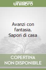 Avanzi con fantasia. Sapori di casa libro