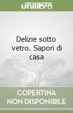 Delizie sotto vetro. Sapori di casa libro