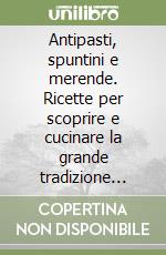 Antipasti, spuntini e merende. Ricette per scoprire e cucinare la grande tradizione italiana libro