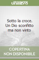 Sotto la croce. Un Dio sconfitto ma non vinto libro