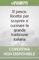 Il pesce. Ricette per scoprire e cucinare la grande tradizione italiana libro