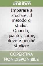 Imparare a studiare. Il metodo di studio. Quando, quanto, come, dove e perché studiare libro