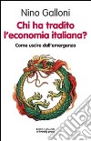 Chi ha tradito l'economia italiana? Come uscire dall'emergenza libro